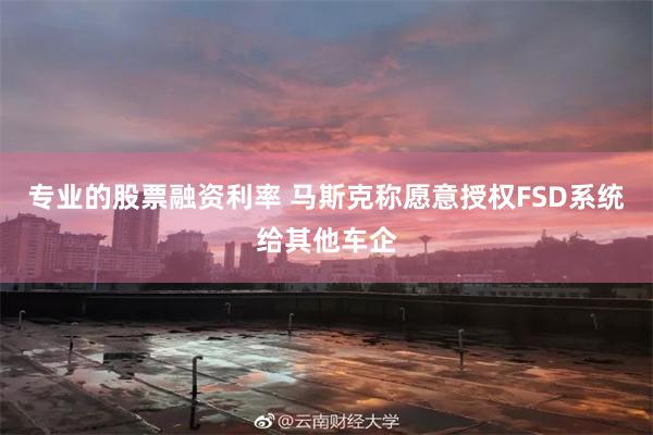 专业的股票融资利率 马斯克称愿意授权FSD系统给其他车企