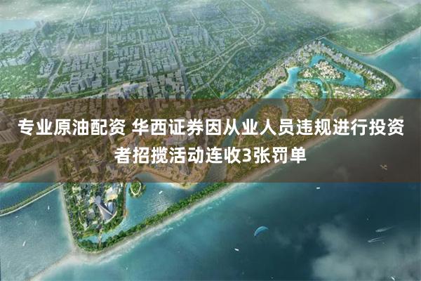 专业原油配资 华西证券因从业人员违规进行投资者招揽活动连收3