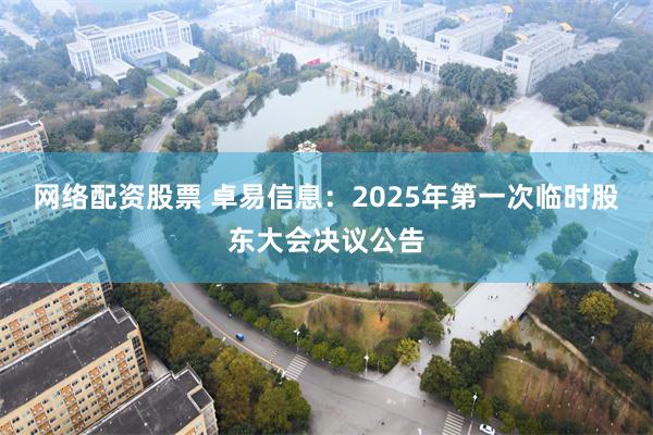 网络配资股票 卓易信息：2025年第一次临时股东大会决议公告
