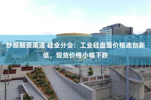 炒股融资渠道 硅业分会：工业硅盘面价格连创新低，现货价格小幅