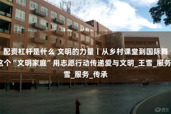 配资杠杆是什么 文明的力量丨从乡村课堂到国际舞台！这个“文明