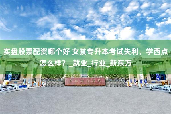 实盘股票配资哪个好 女孩专升本考试失利，学西点怎么样？_就业