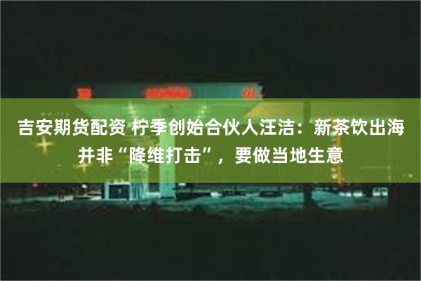 吉安期货配资 柠季创始合伙人汪洁：新茶饮出海并非“降维打击”