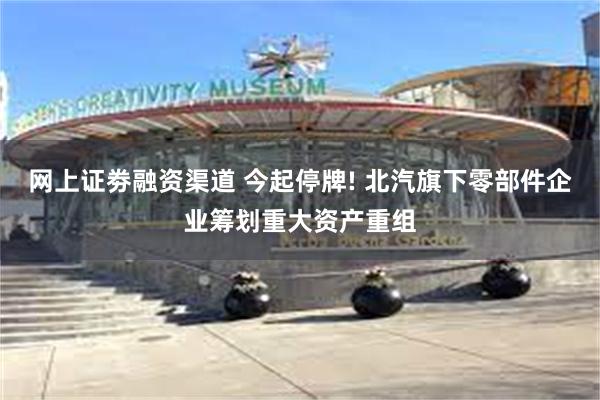 网上证劵融资渠道 今起停牌! 北汽旗下零部件企业筹划重大资产