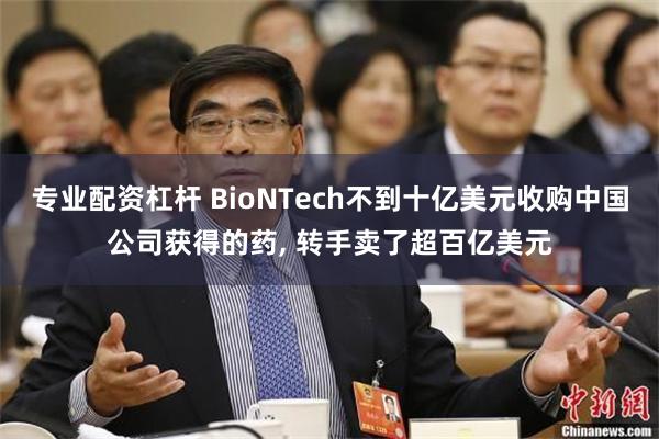 专业配资杠杆 BioNTech不到十亿美元收购中国公司获得的