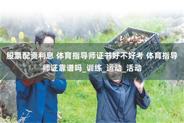 股票配资利息 体育指导师证书好不好考 体育指导师证靠谱吗_训