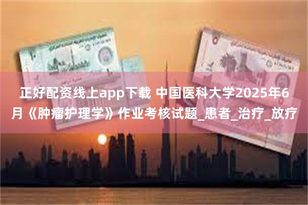 正好配资线上app下载 中国医科大学2025年6月《肿瘤护理