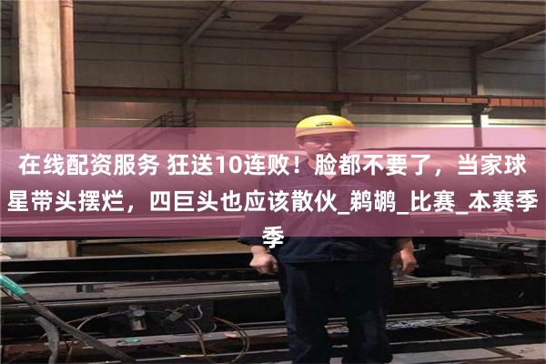 在线配资服务 狂送10连败！脸都不要了，当家球星带头摆烂，四