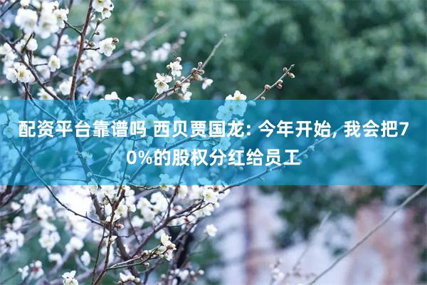 配资平台靠谱吗 西贝贾国龙: 今年开始, 我会把70%的股权