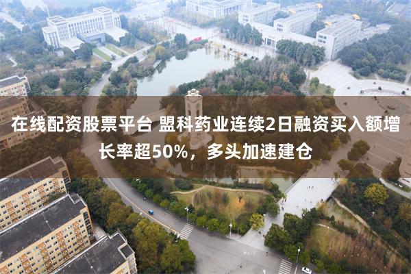 在线配资股票平台 盟科药业连续2日融资买入额增长率超50%，