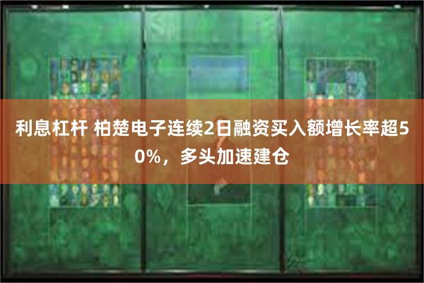 利息杠杆 柏楚电子连续2日融资买入额增长率超50%，多头加速
