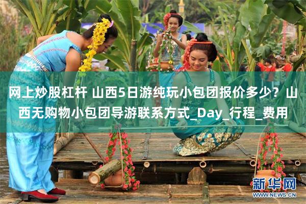 网上炒股杠杆 山西5日游纯玩小包团报价多少？山西无购物小包团