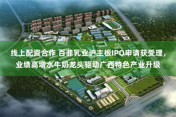 线上配资合作 百菲乳业沪主板IPO申请获受理，业绩高增水牛奶