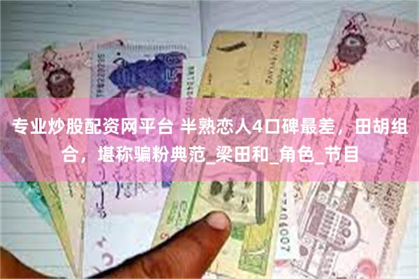 专业炒股配资网平台 半熟恋人4口碑最差，田胡组合，堪称骗粉典