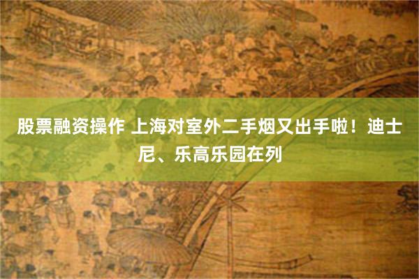 股票融资操作 上海对室外二手烟又出手啦！迪士尼、乐高乐园在列