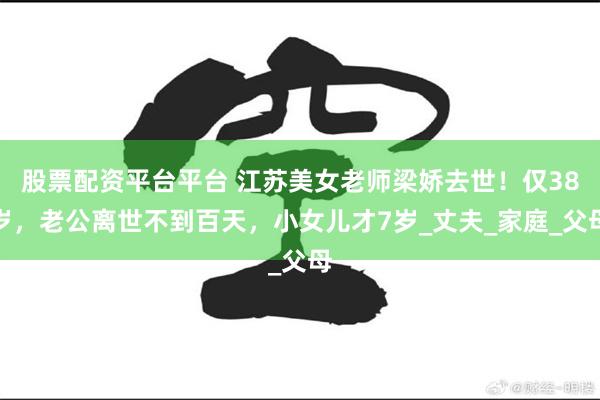 股票配资平台平台 江苏美女老师梁娇去世！仅38岁，老公离世不