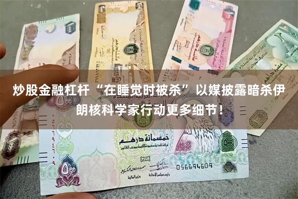 炒股金融杠杆 “在睡觉时被杀” 以媒披露暗杀伊朗核科学家行动