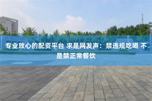 专业放心的配资平台 求是网发声：禁违规吃喝 不是禁正常餐饮