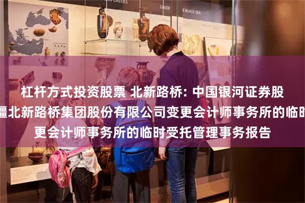 杠杆方式投资股票 北新路桥: 中国银河证券股份有限公司关于新疆北新路桥集团股份有限公司变更会计师事务所的临时受托管理事务报告