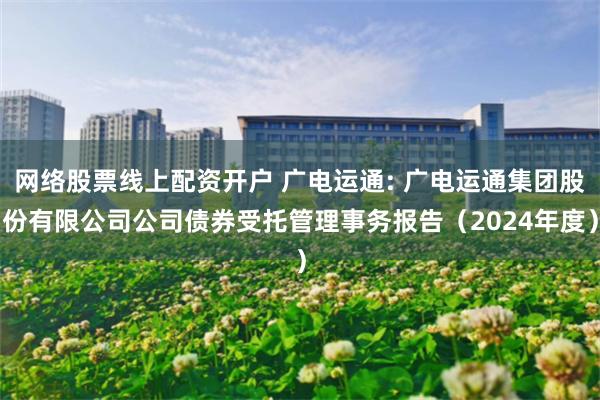 网络股票线上配资开户 广电运通: 广电运通集团股份有限公司公司债券受托管理事务报告(2024年度)