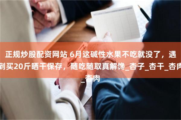 正规炒股配资网站 6月这碱性水果不吃就没了，遇到买20斤晒干