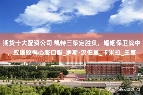 期货十大配资公司 凯特三策定胜负，婚姻保卫战中，威廉败得心服