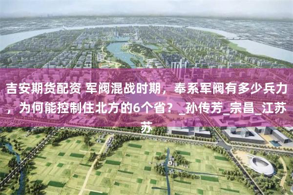吉安期货配资 军阀混战时期，奉系军阀有多少兵力，为何能控制住