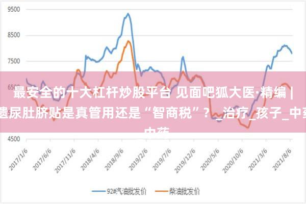 最安全的十大杠杆炒股平台 见面吧狐大医·精编 | 遗尿肚脐贴