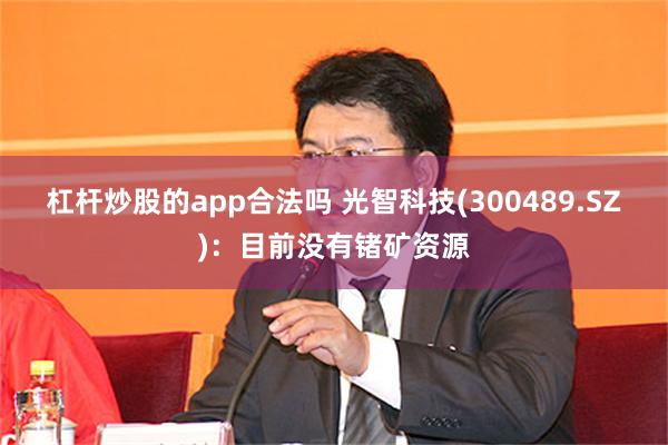 杠杆炒股的app合法吗 光智科技(300489.SZ)：目前