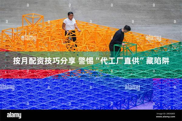 按月配资技巧分享 警惕“代工厂直供”藏陷阱