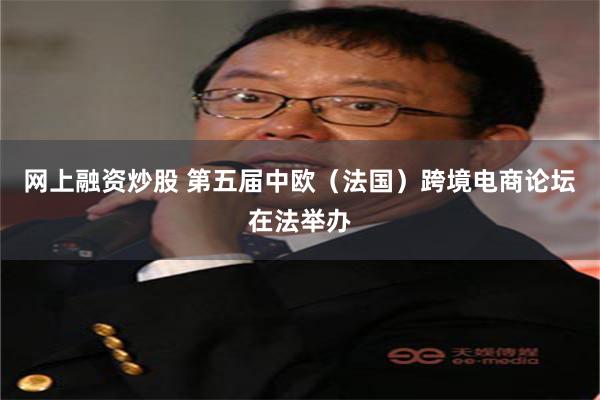 网上融资炒股 第五届中欧（法国）跨境电商论坛在法举办