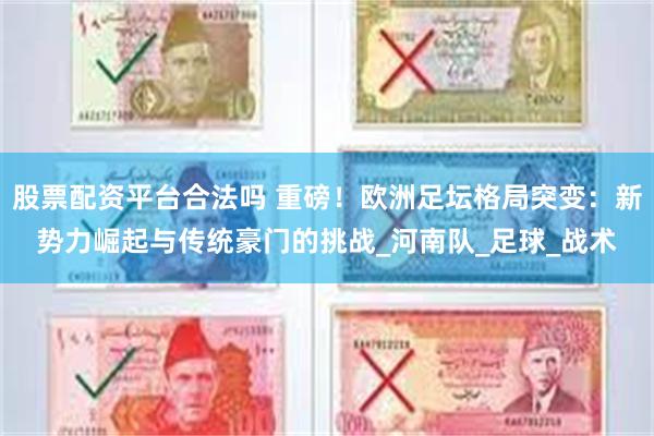 股票配资平台合法吗 重磅！欧洲足坛格局突变：新势力崛起与传统
