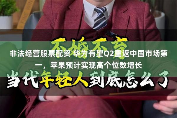 非法经营股票配资 华为有望Q2重返中国市场第一，苹果预计实现