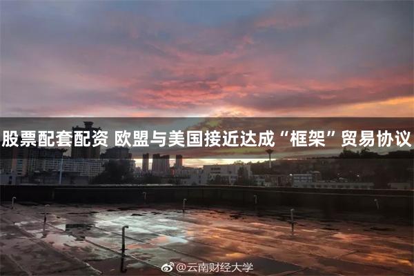 股票配套配资 欧盟与美国接近达成“框架”贸易协议