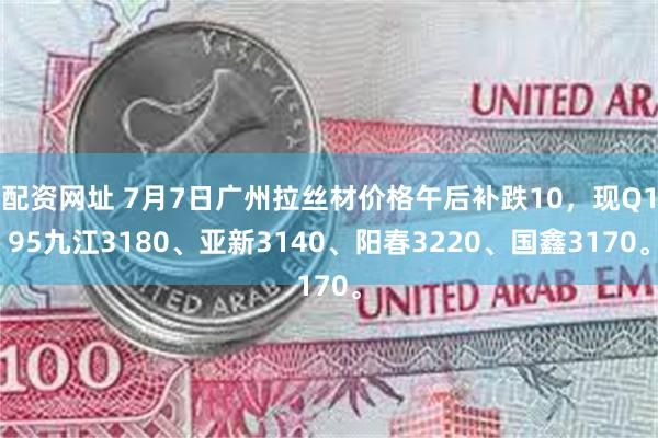 配资网址 7月7日广州拉丝材价格午后补跌10，现Q195九江